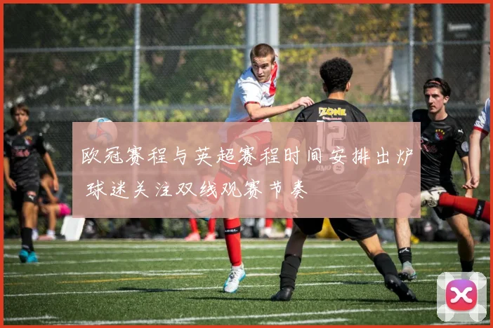 欧冠赛程与英超赛程时间安排出炉 球迷关注双线观赛节奏