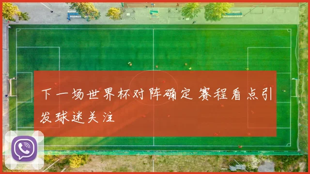 下一场世界杯对阵确定 赛程看点引发球迷关注