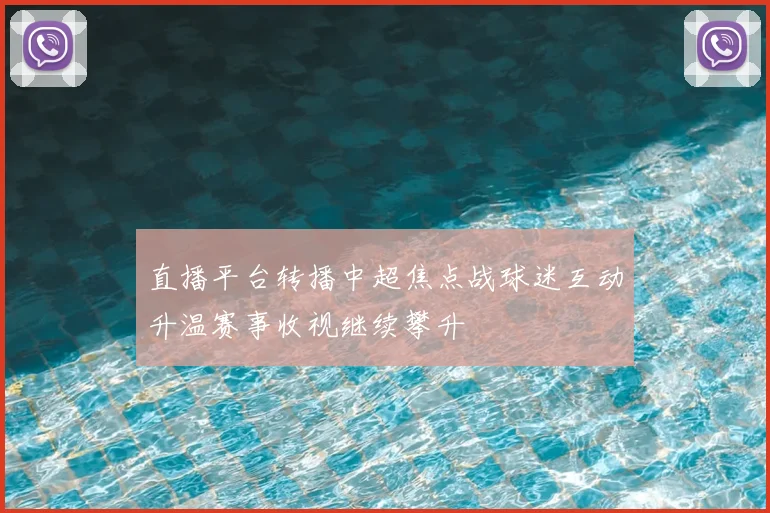 直播平台转播中超焦点战球迷互动升温赛事收视继续攀升