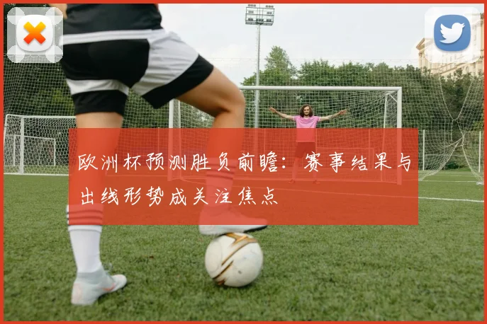 欧洲杯预测胜负前瞻：赛事结果与出线形势成关注焦点