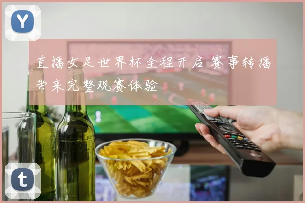 直播女足世界杯全程开启 赛事转播带来完整观赛体验