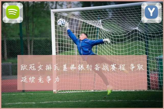 欧冠女排瓦基弗银行备战赛程 争取延续竞争力