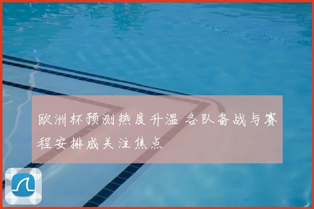 欧洲杯预测热度升温 各队备战与赛程安排成关注焦点
