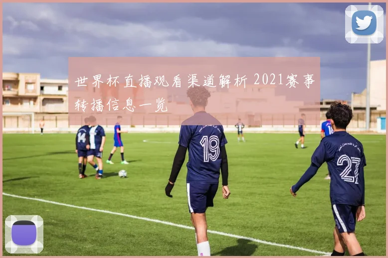 世界杯直播观看渠道解析 2021赛事转播信息一览