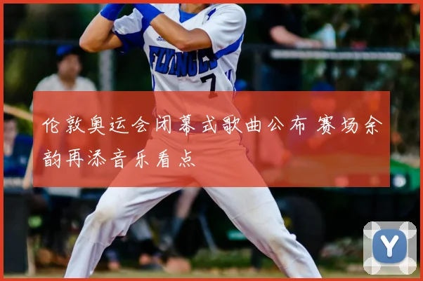 伦敦奥运会闭幕式歌曲公布 赛场余韵再添音乐看点