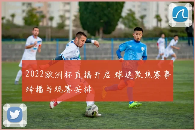 2022欧洲杯直播开启 球迷聚焦赛事转播与观赛安排