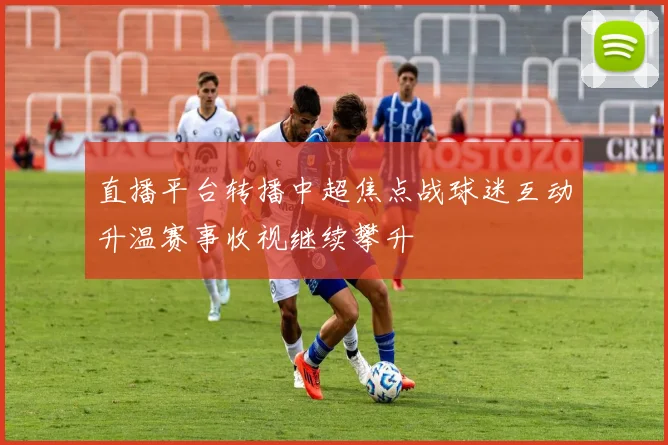 直播平台转播中超焦点战球迷互动升温赛事收视继续攀升