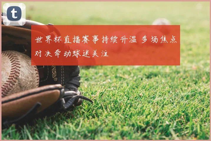 世界杯直播赛事持续升温 多场焦点对决牵动球迷关注