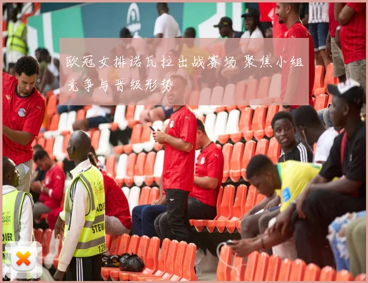 欧冠女排诺瓦拉出战赛场 聚焦小组竞争与晋级形势