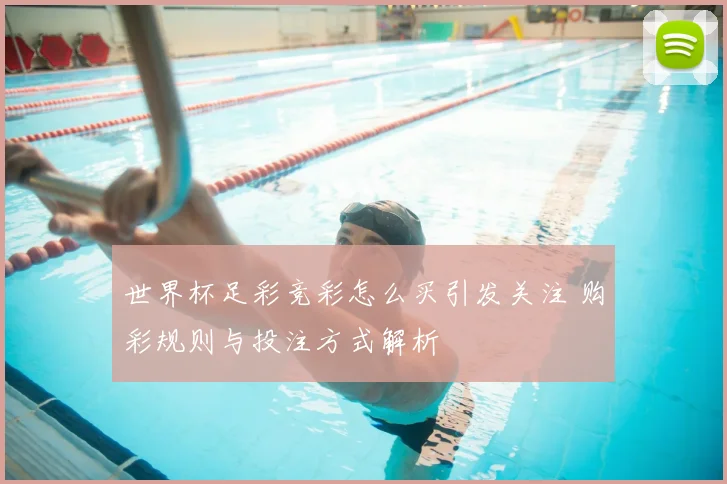 世界杯足彩竞彩怎么买引发关注 购彩规则与投注方式解析