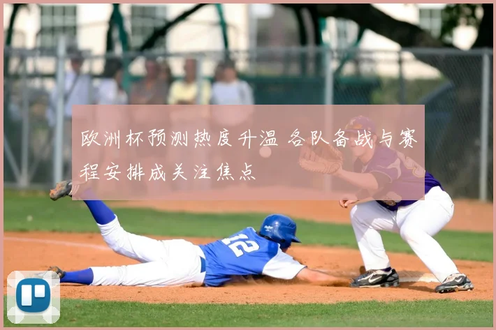 欧洲杯预测热度升温 各队备战与赛程安排成关注焦点