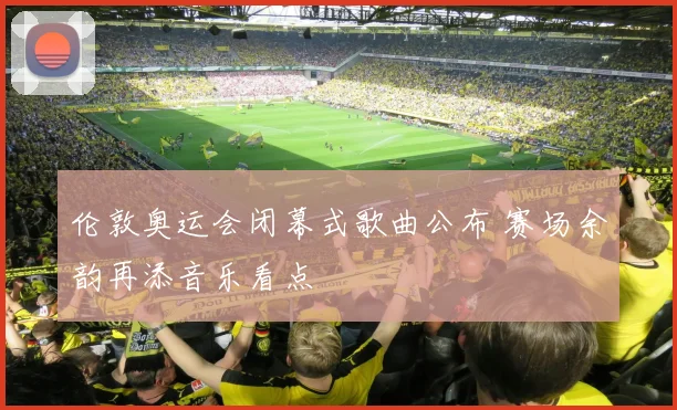 伦敦奥运会闭幕式歌曲公布 赛场余韵再添音乐看点