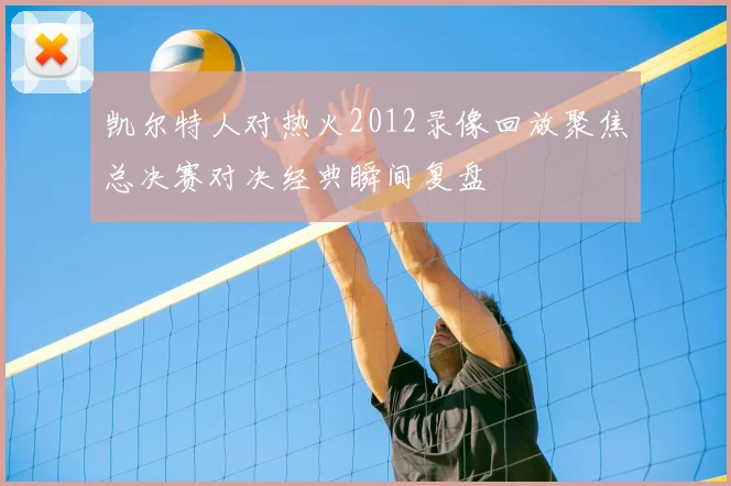 凯尔特人对热火2012录像回放聚焦总决赛对决经典瞬间复盘