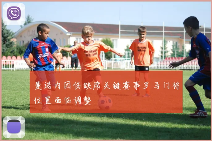 曼诺内因伤缺席关键赛事罗马门将位置面临调整