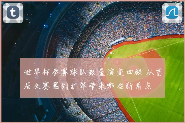 世界杯参赛球队数量演变回顾 从首届决赛圈到扩军带来哪些新看点