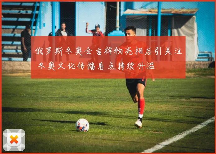 俄罗斯冬奥会吉祥物亮相后引关注 冬奥文化传播看点持续升温