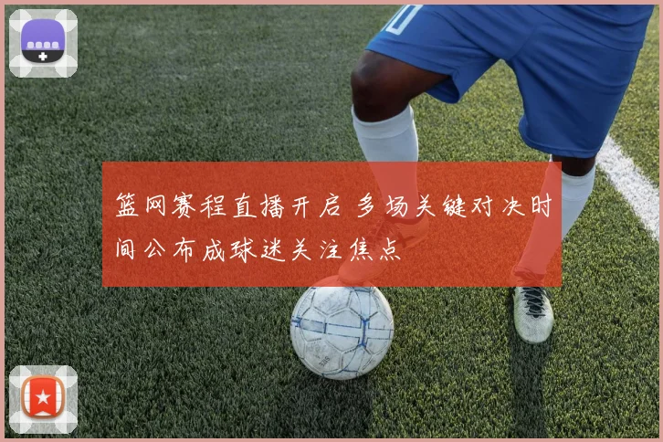 篮网赛程直播开启 多场关键对决时间公布成球迷关注焦点