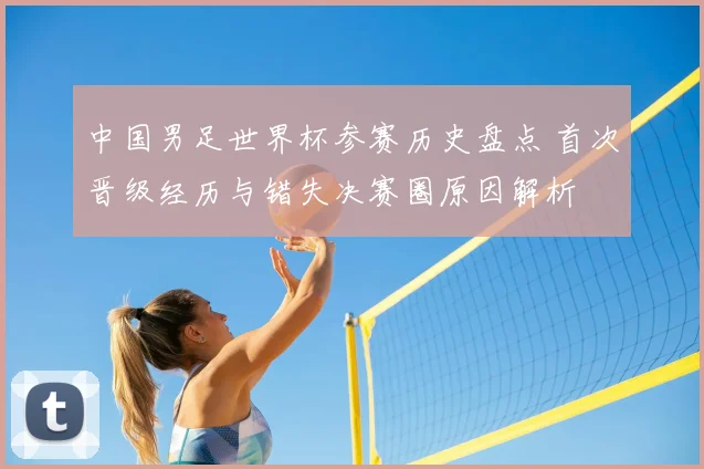 中国男足世界杯参赛历史盘点 首次晋级经历与错失决赛圈原因解析