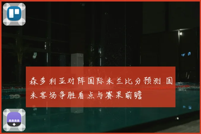 森多利亚对阵国际米兰比分预测 国米客场争胜看点与赛果前瞻