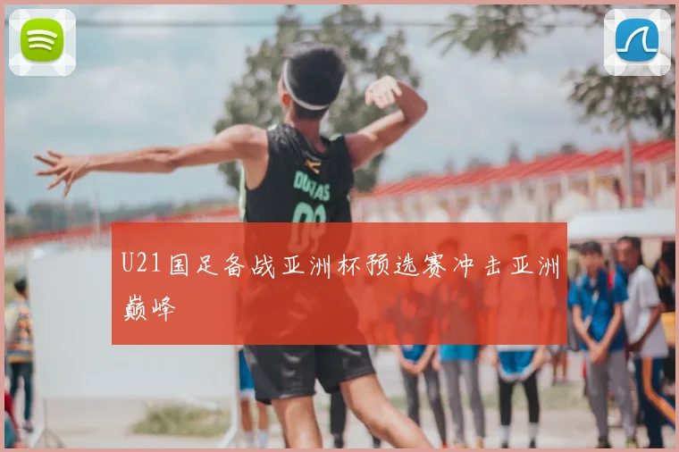 U21国足备战亚洲杯预选赛冲击亚洲巅峰