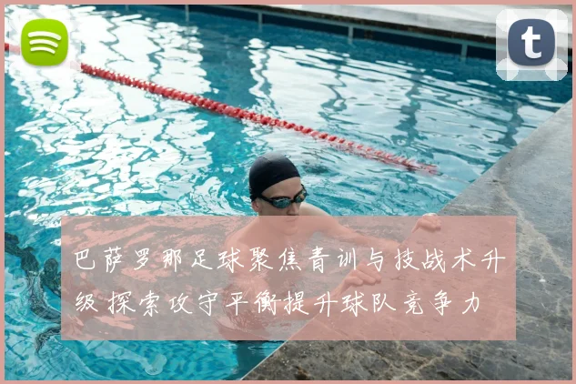 巴萨罗那足球聚焦青训与技战术升级 探索攻守平衡提升球队竞争力