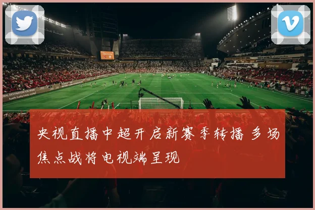 央视直播中超开启新赛季转播 多场焦点战将电视端呈现