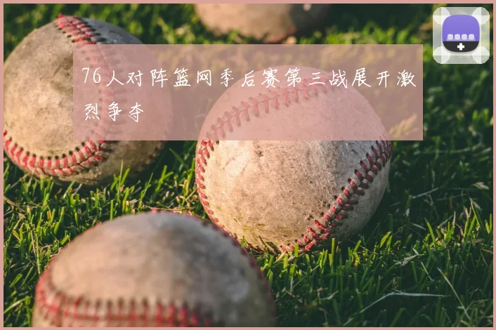 76人对阵篮网季后赛第三战展开激烈争夺
