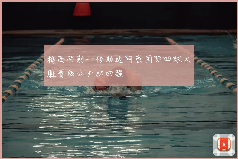 梅西两射一传助迈阿密国际四球大胜晋级公开杯四强