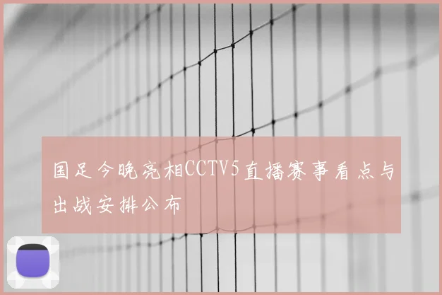 国足今晚亮相CCTV5直播赛事看点与出战安排公布