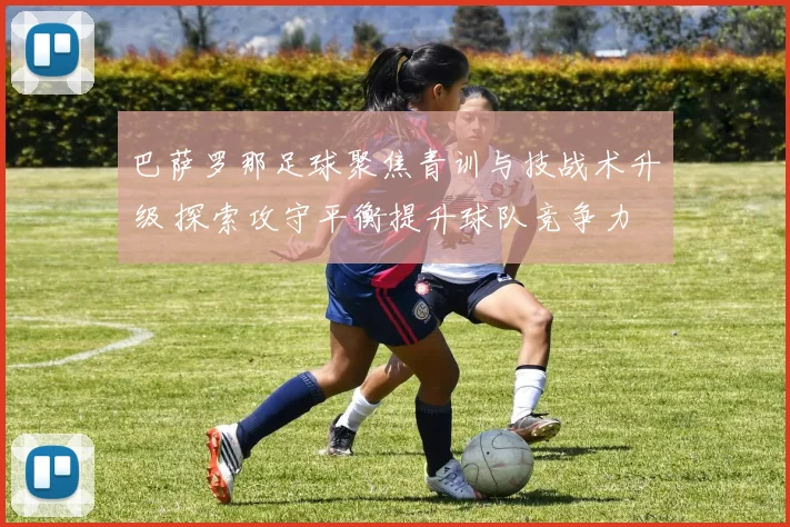 巴萨罗那足球聚焦青训与技战术升级 探索攻守平衡提升球队竞争力