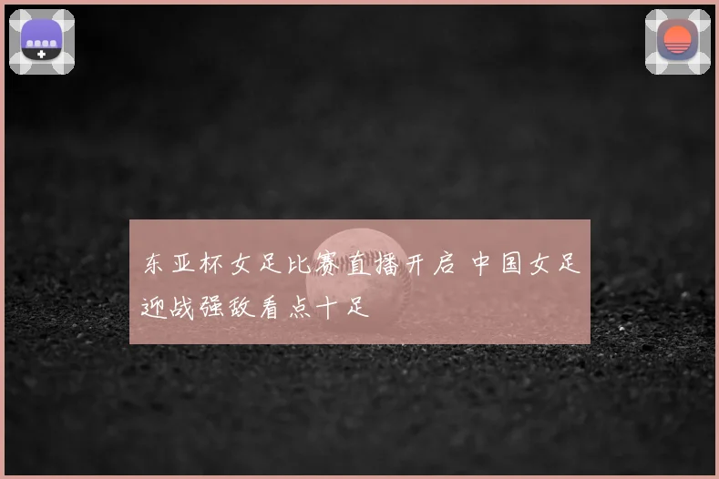 东亚杯女足比赛直播开启 中国女足迎战强敌看点十足