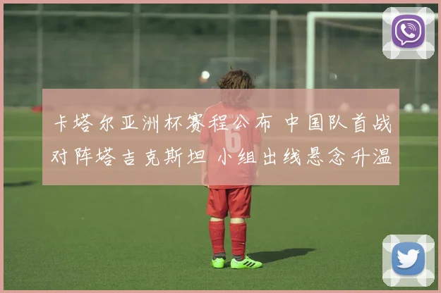 卡塔尔亚洲杯赛程公布 中国队首战对阵塔吉克斯坦 小组出线悬念升温