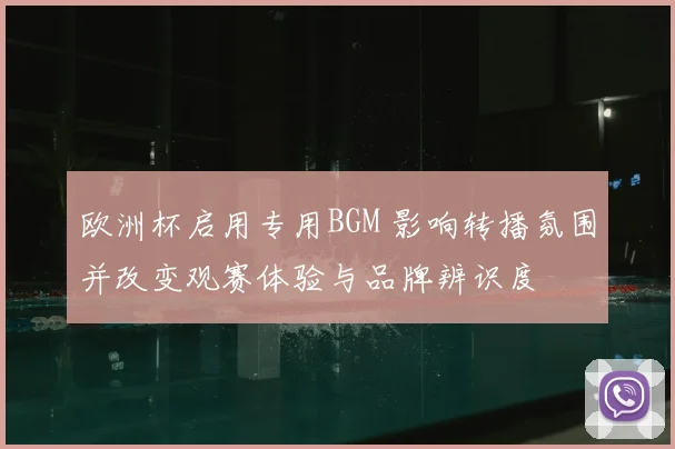 欧洲杯启用专用BGM 影响转播氛围并改变观赛体验与品牌辨识度