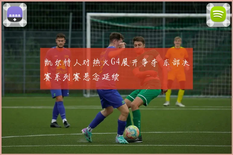凯尔特人对热火G4展开争夺 东部决赛系列赛悬念延续