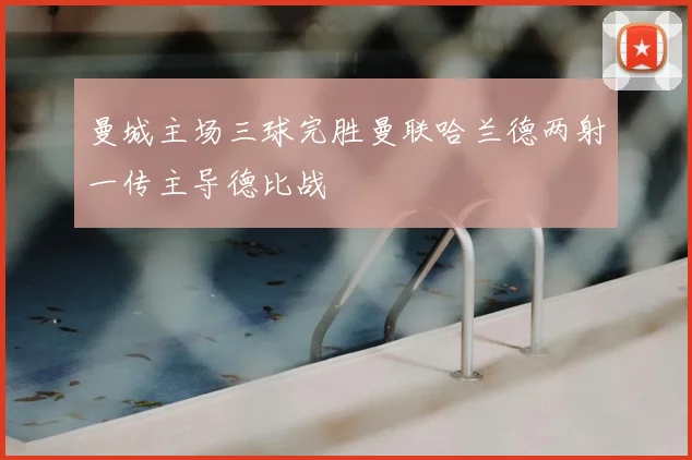 曼城主场三球完胜曼联哈兰德两射一传主导德比战