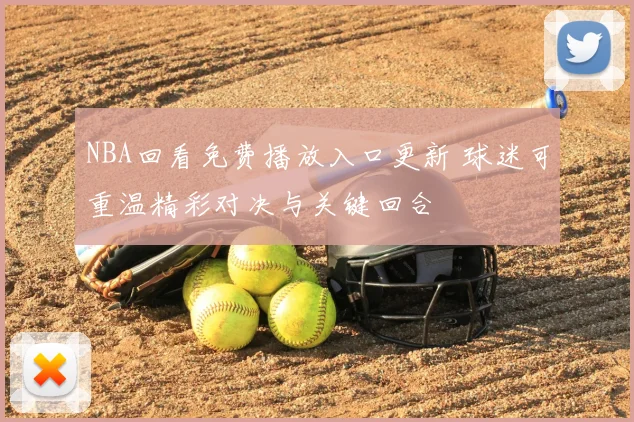 NBA回看免费播放入口更新 球迷可重温精彩对决与关键回合