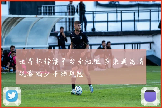 世界杯转播平台全梳理 多渠道高清观赛减少卡顿风险