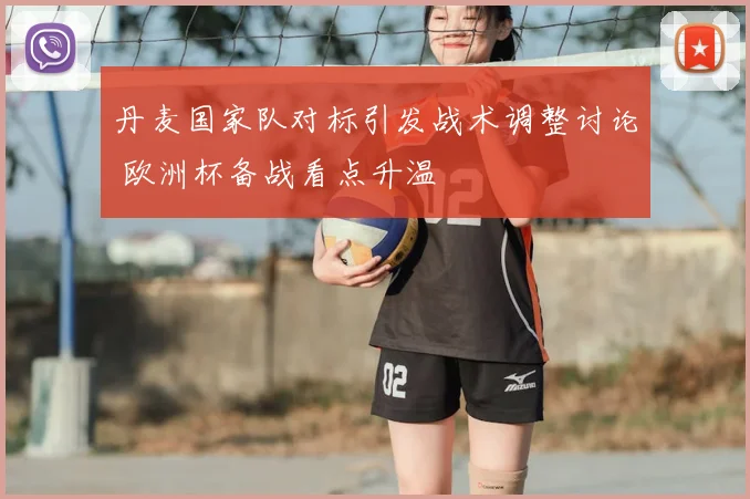 丹麦国家队对标引发战术调整讨论 欧洲杯备战看点升温