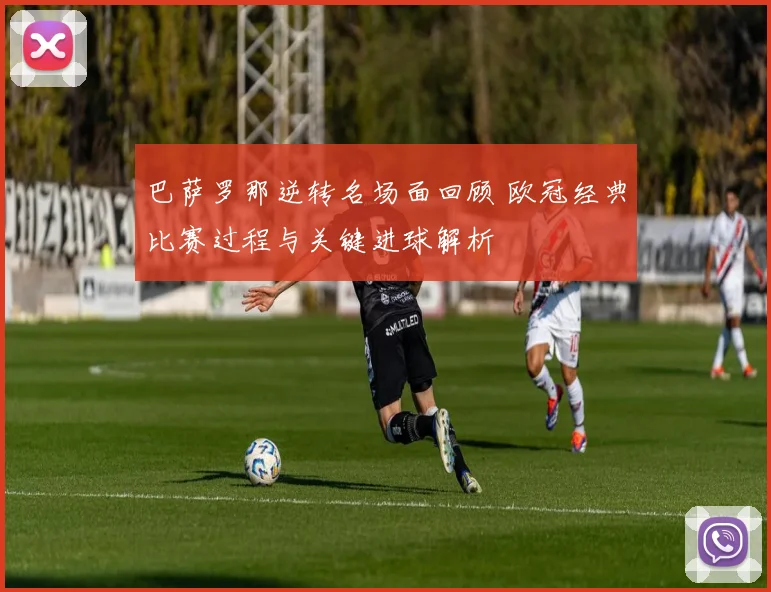 巴萨罗那逆转名场面回顾 欧冠经典比赛过程与关键进球解析