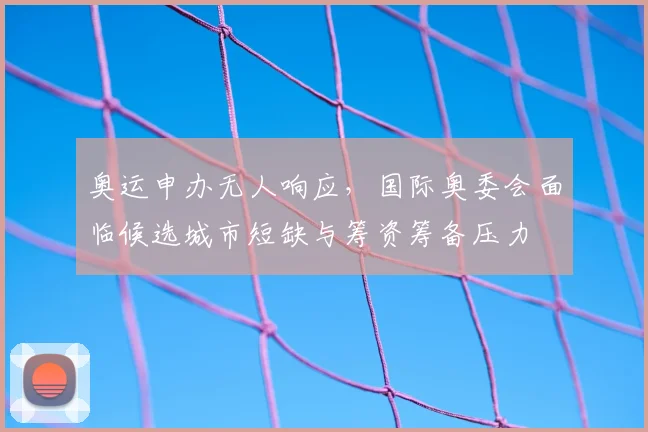 奥运申办无人响应,国际奥委会面临候选城市短缺与筹资筹备压力