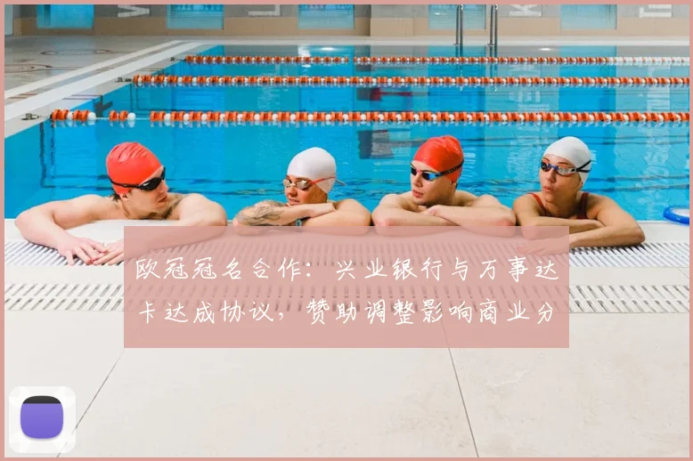 欧冠冠名合作:兴业银行与万事达卡达成协议,赞助调整影响商业分配