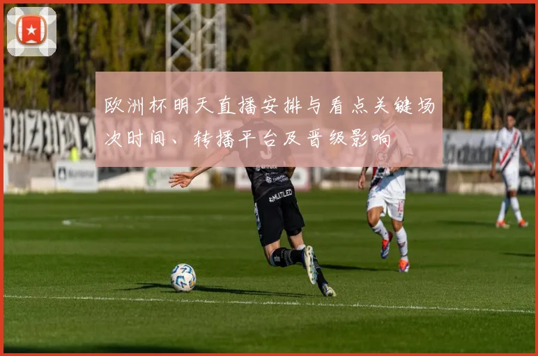 欧洲杯明天直播安排与看点关键场次时间、转播平台及晋级影响