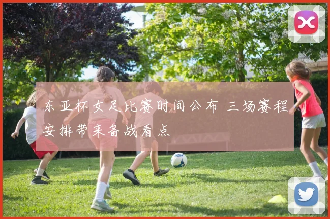 东亚杯女足比赛时间公布 三场赛程安排带来备战看点
