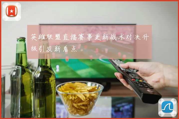 英雄联盟直播赛事更新战术对决升级引发新看点