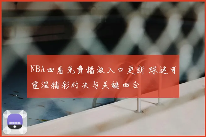 NBA回看免费播放入口更新 球迷可重温精彩对决与关键回合