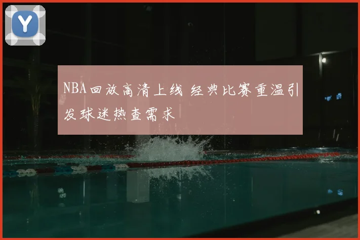 NBA回放高清上线 经典比赛重温引发球迷热查需求