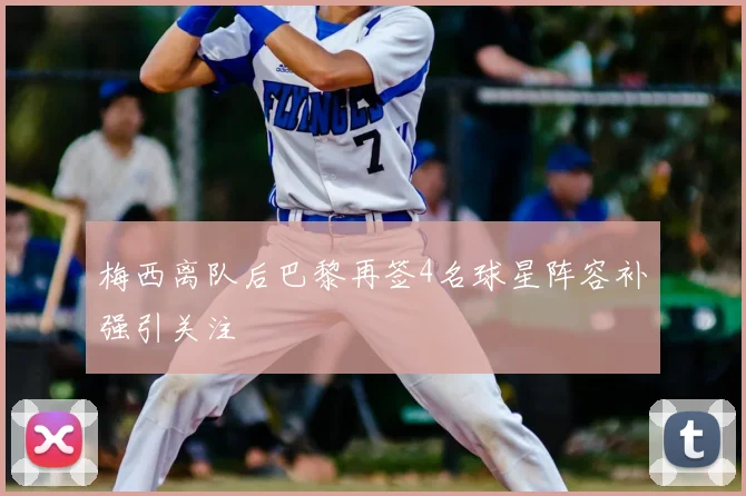 梅西离队后巴黎再签4名球星阵容补强引关注