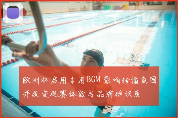 欧洲杯启用专用BGM 影响转播氛围并改变观赛体验与品牌辨识度