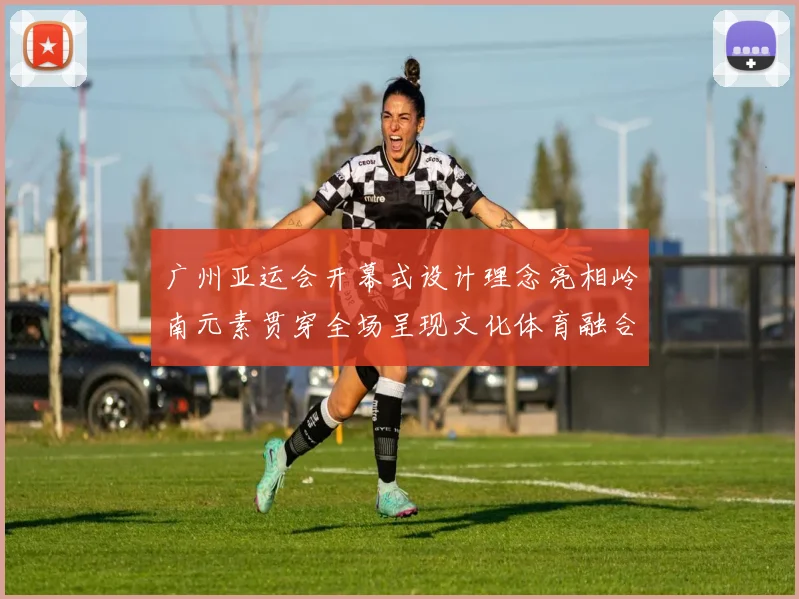 广州亚运会开幕式设计理念亮相岭南元素贯穿全场呈现文化体育融合新看点