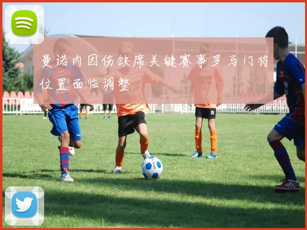 曼诺内因伤缺席关键赛事罗马门将位置面临调整